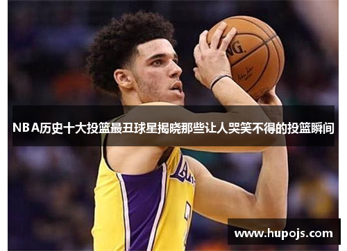 NBA历史十大投篮最丑球星揭晓那些让人哭笑不得的投篮瞬间